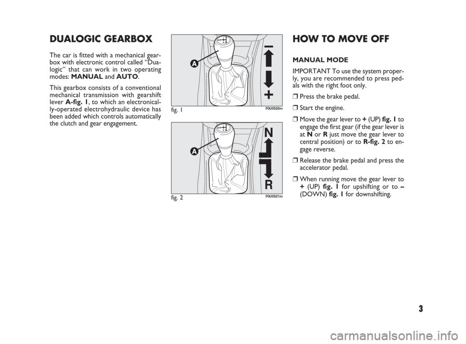 FIAT PUNTO EVO 2009 1.G Dualogic Transmission Manual 3
HOW TO MOVE OFF
MANUAL MODE
IMPORTANT To use the system proper-
ly, you are recommended to press ped-
als with the right foot only.
❒Press the brake pedal.
❒Start the engine.
❒Move the gear le