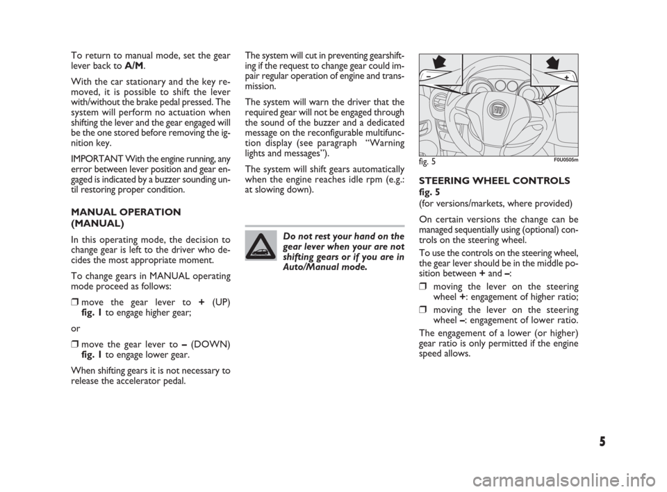 FIAT PUNTO EVO 2009 1.G Dualogic Transmission Manual 5
To return to manual mode, set the gear
lever back to A/M.
With the car stationary and the key re-
moved, it is possible to shift the lever
with/without the brake pedal pressed. The
system will perfo