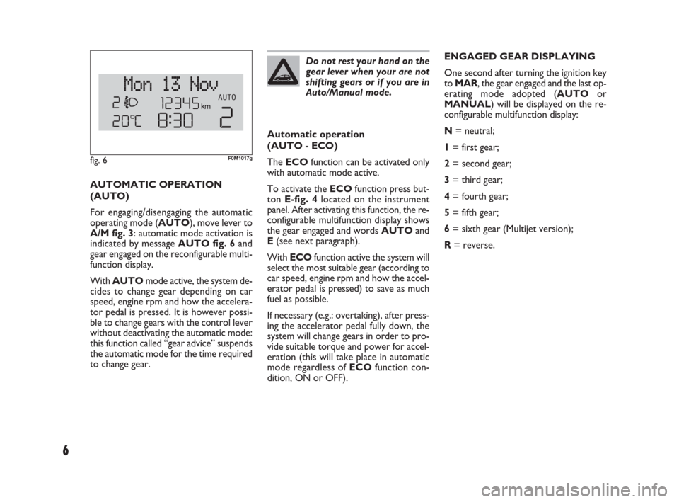 FIAT PUNTO EVO 2009 1.G Dualogic Transmission Manual 6
Do not rest your hand on the
gear lever when your are not
shifting gears or if you are in
Auto/Manual mode.
Automatic operation 
(AUTO - ECO)
The ECOfunction can be activated only
with automatic mod