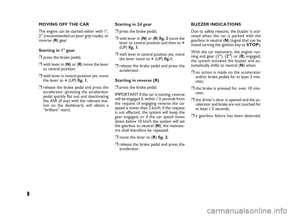 FIAT PUNTO EVO 2009 1.G Dualogic Transmission Manual 8
MOVING OFF THE CAR
The engine can be started either with 1
st,
2nd(recommended on poor grip roads), or
reverse (R) gear.
Starting in 1
stgear 
❒press the brake pedal;
❒with lever in (N) or (R) m