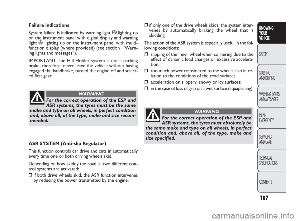 FIAT PUNTO EVO 2009 1.G Owners Manual 107
❒if only one of the drive wheels skids, the system inter-
venes by automatically braking the wheel that is 
skidding. 
The action of the ASR system is especially useful in the fol-
lowing condit