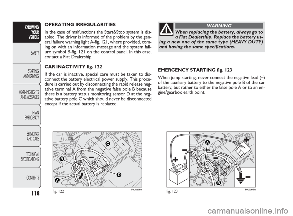 FIAT PUNTO EVO 2009 1.G Owners Manual 118
F0U0204mfig. 122F0U0205mfig. 123
EMERGENCY STARTING fig. 123
When jump starting, never connect the negative lead (–)
of the auxiliary battery to the negative pole B of the car
battery, but rathe
