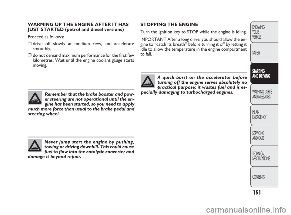FIAT PUNTO EVO 2009 1.G Owners Manual 151
STOPPING THE ENGINE
Turn the ignition key to STOP while the engine is idling.
IMPORTANT After a long drive, you should allow the en-
gine to “catch its breath” before turning it off by letting