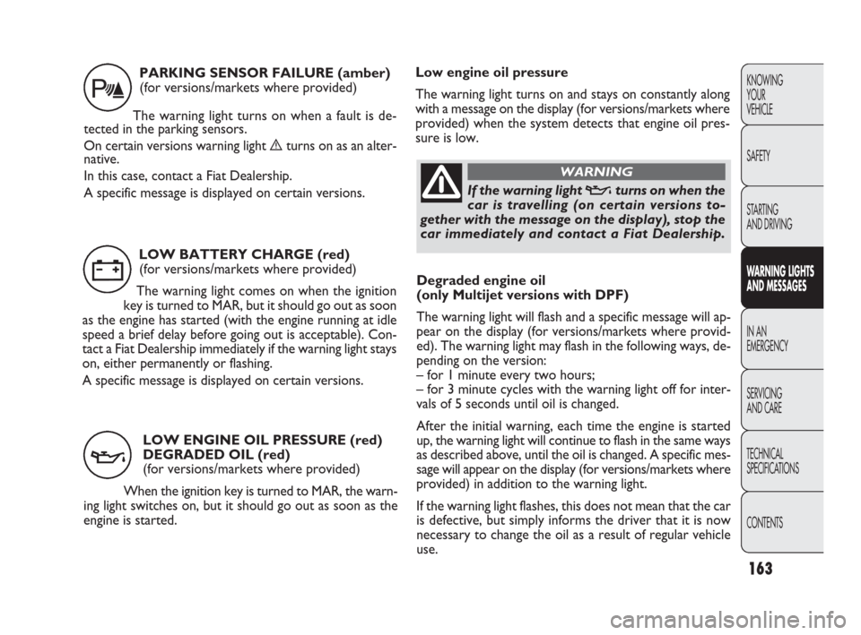 FIAT PUNTO EVO 2009 1.G Owners Manual 163
Degraded engine oil
(only Multijet versions with DPF)
The warning light will flash and a specific message will ap-
pear on the display (for versions/markets where provid-
ed). The warning light ma