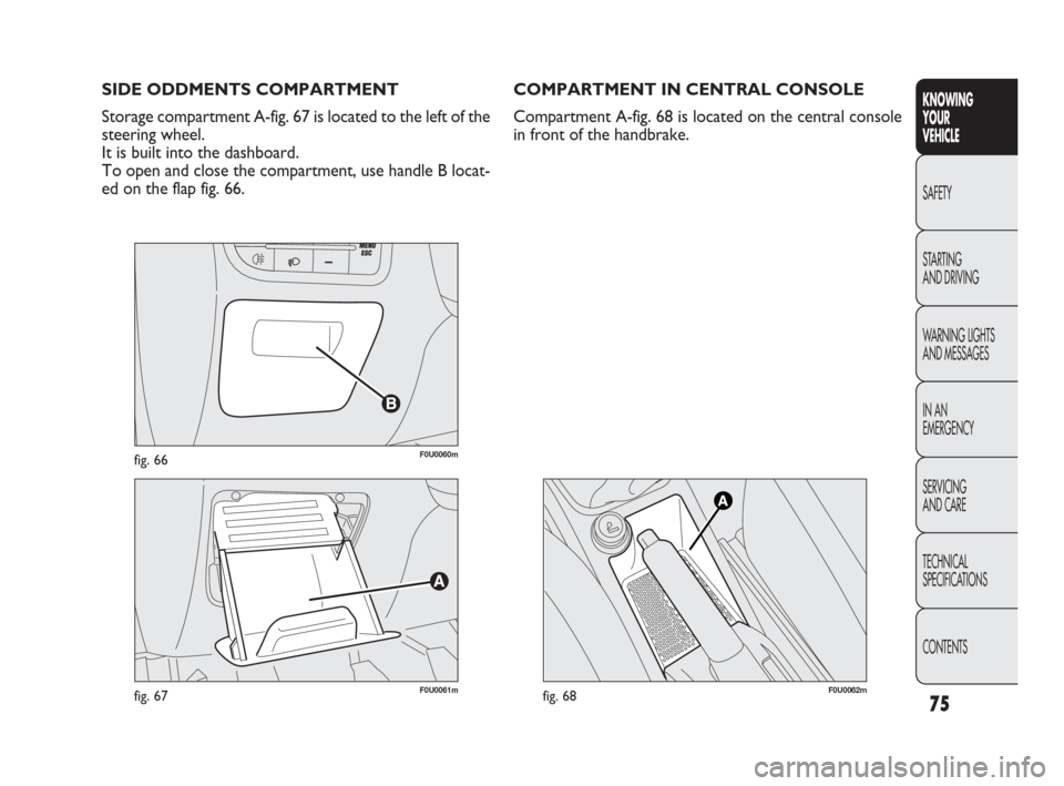 FIAT PUNTO EVO 2009 1.G Owners Manual 75
F0U0060mfig. 66
F0U0061mfig. 67
SIDE ODDMENTS COMPARTMENT
Storage compartment A-fig. 67 is located to the left of the
steering wheel.
It is built into the dashboard.
To open and close the compartme