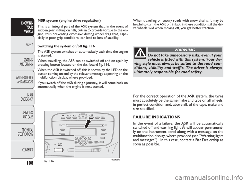 FIAT PUNTO EVO 2010 1.G Owners Manual 108
F0U0106mfig. 116
When travelling on snowy roads with snow chains, it may be
helpful to turn the ASR off: in fact, in these conditions, if the dri-
ve wheels skid when moving off, you get better tr