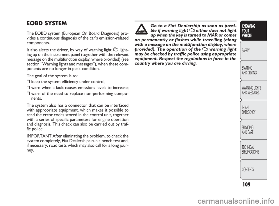 FIAT PUNTO EVO 2010 1.G Owners Manual 109
EOBD SYSTEM
The EOBD system (European On Board Diagnosis) pro-
vides a continuous diagnosis of the car’s emission-related
components.
It also alerts the driver, by way of warning light Ulight-
i