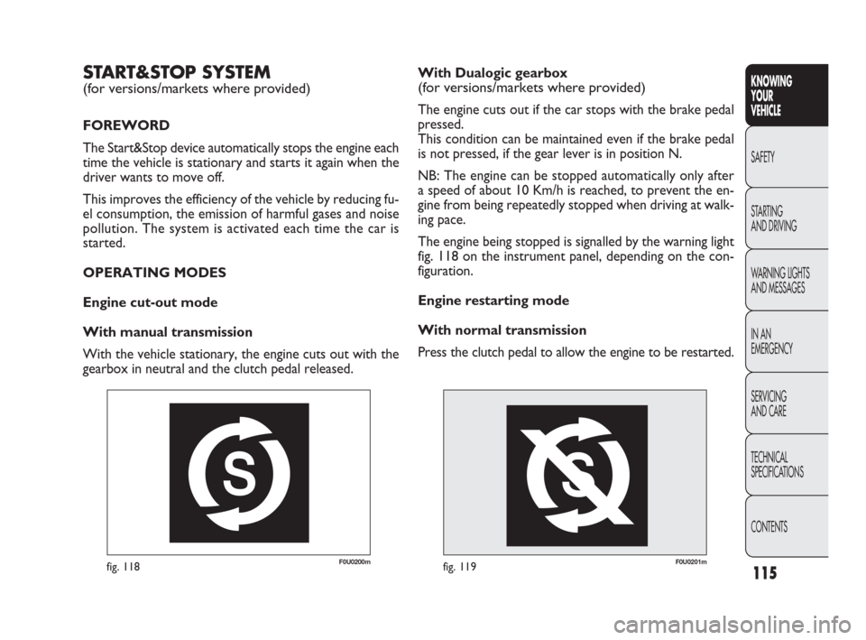 FIAT PUNTO EVO 2010 1.G Owners Manual 115
F0U0200mfig. 118F0U0201mfig. 119
With Dualogic gearbox 
(for versions/markets where provided)
The engine cuts out if the car stops with the brake pedal
pressed.
This condition can be maintained ev