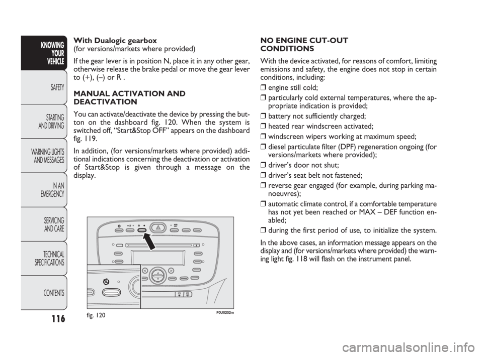 FIAT PUNTO EVO 2010 1.G User Guide 116
F0U0202mfig. 120
NO ENGINE CUT-OUT 
CONDITIONS
With the device activated, for reasons of comfort, limiting
emissions and safety, the engine does not stop in certain
conditions, including:
❒ engi