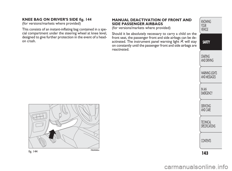 FIAT PUNTO EVO 2010 1.G Owners Manual 143
F0U0343mfig. 144
KNEE BAG ON DRIVER’S SIDE fig. 144 
(for versions/markets where provided)
This consists of an instant-inflating bag contained in a spe-
cial compartment under the steering wheel