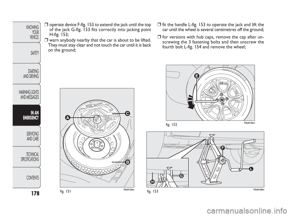 FIAT PUNTO EVO 2010 1.G Owners Manual 178
F0U0133mfig. 151F0U0136mfig. 153
F0U0135mfig. 152
❒fit the handle L-fig. 153 to operate the jack and lift the
car until the wheel is several centimetres off the ground;
❒for versions with hub FIAT PUNTO EVO 2010 1.G Owners Manual 178
F0U0133mfig. 151F0U0136mfig. 153
F0U0135mfig. 152
❒fit the handle L-fig. 153 to operate the jack and lift the
car until the wheel is several centimetres off the ground;
❒for versions with hub