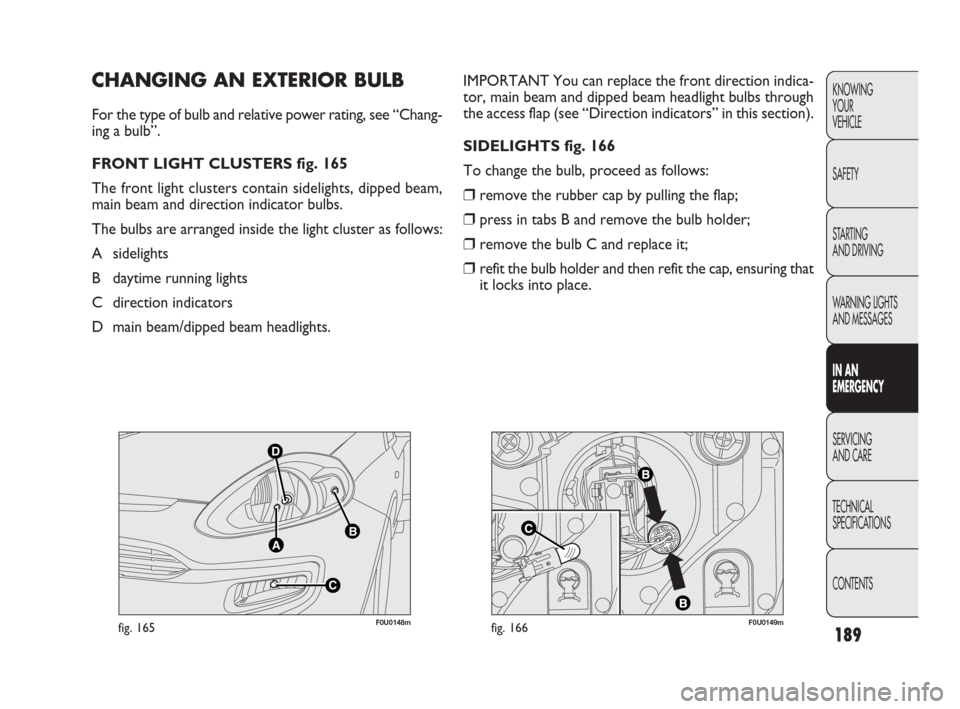 FIAT PUNTO EVO 2010 1.G User Guide D
C
AB
F0U0148mfig. 165F0U0149mfig. 166
IMPORTANT You can replace the front direction indica-
tor, main beam and dipped beam headlight bulbs through
the access flap (see “Direction indicators” in 