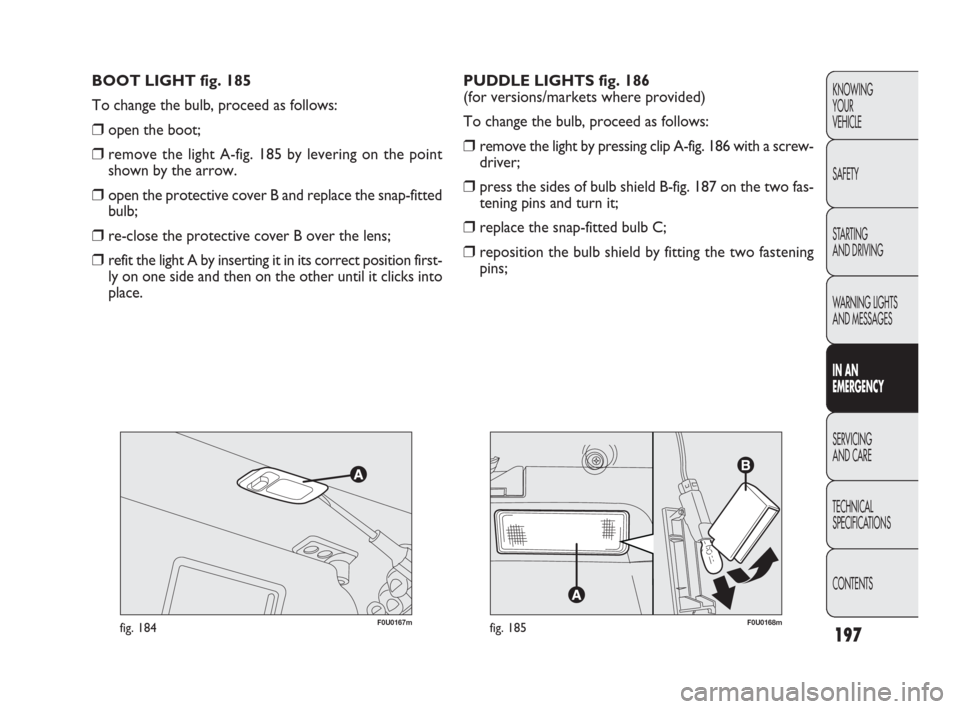 FIAT PUNTO EVO 2010 1.G Owners Manual 197
KNOWING
YOUR
VEHICLE
SAFETY
STARTING
AND DRIVING
WARNING LIGHTS
AND MESSAGES
IN AN
EMERGENCY
SERVICING
AND CARE
TECHNICAL
SPECIFICATIONS
CONTENTS
F0U0167mfig. 184
BOOT LIGHT fig. 185
To change t FIAT PUNTO EVO 2010 1.G Owners Manual 197
KNOWING
YOUR
VEHICLE
SAFETY
STARTING
AND DRIVING
WARNING LIGHTS
AND MESSAGES
IN AN
EMERGENCY
SERVICING
AND CARE
TECHNICAL
SPECIFICATIONS
CONTENTS
F0U0167mfig. 184
BOOT LIGHT fig. 185
To change t