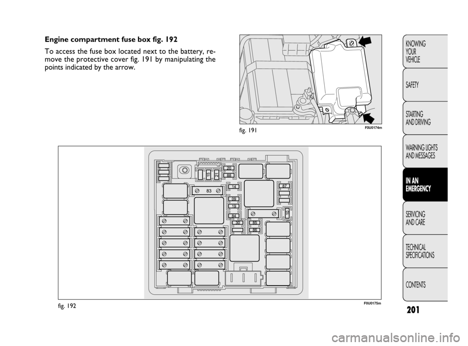 FIAT PUNTO EVO 2010 1.G Owners Manual 201
KNOWING
YOUR
VEHICLE
SAFETY
STARTING
AND DRIVING
WARNING LIGHTS
AND MESSAGES
IN AN
EMERGENCY
SERVICING
AND CARE
TECHNICAL
SPECIFICATIONS
CONTENTS
F0U0174mfig. 191
Engine compartment fuse box FIAT PUNTO EVO 2010 1.G Owners Manual 201
KNOWING
YOUR
VEHICLE
SAFETY
STARTING
AND DRIVING
WARNING LIGHTS
AND MESSAGES
IN AN
EMERGENCY
SERVICING
AND CARE
TECHNICAL
SPECIFICATIONS
CONTENTS
F0U0174mfig. 191
Engine compartment fuse box