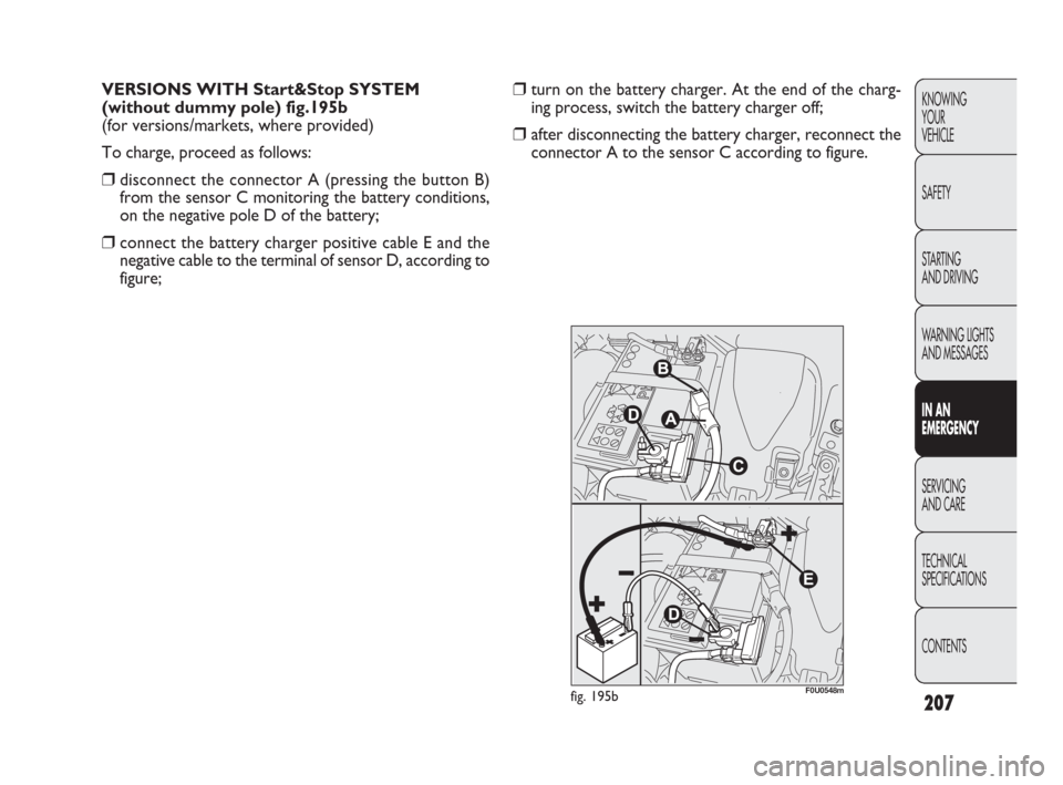 FIAT PUNTO EVO 2010 1.G User Guide 207
❒turn on the battery charger. At the end of the charg-
ing process, switch the battery charger off;
❒after disconnecting the battery charger, reconnect the
connector A to the sensor C accordin