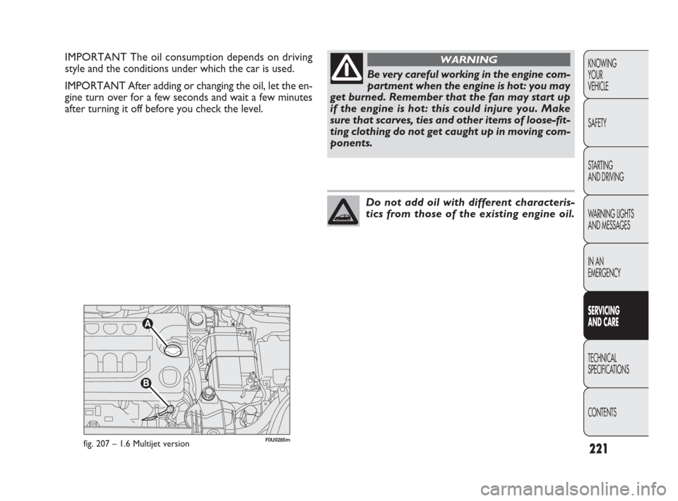 FIAT PUNTO EVO 2010 1.G Owners Manual 221
F0U0285mfig. 207 – 1.6 Multijet version
IMPORTANT The oil consumption depends on driving
style and the conditions under which the car is used.
IMPORTANT After adding or changing the oil, let the