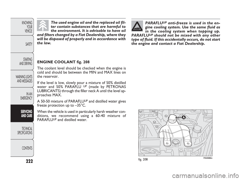 FIAT PUNTO EVO 2010 1.G Owners Manual 222
F0U0286mfig. 208
ENGINE COOLANT fig. 208
The coolant level should be checked when the engine is
cold and should be between the MIN and MAX lines on
the reservoir.
If the level is low, slowly pour 