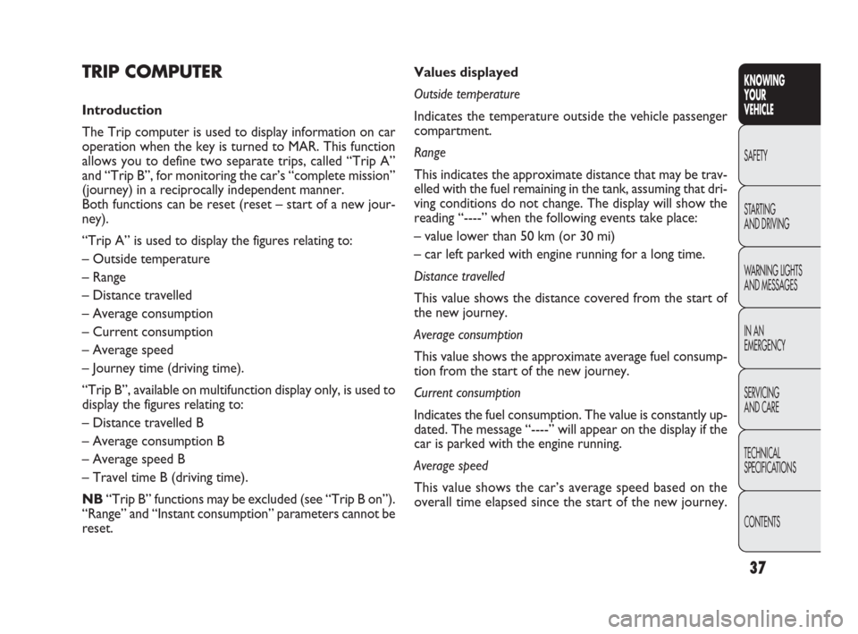 FIAT PUNTO EVO 2010 1.G Owners Guide 37
Values displayed
Outside temperature
Indicates the temperature outside the vehicle passenger
compartment.
Range
This indicates the approximate distance that may be trav-
elled with the fuel remaini