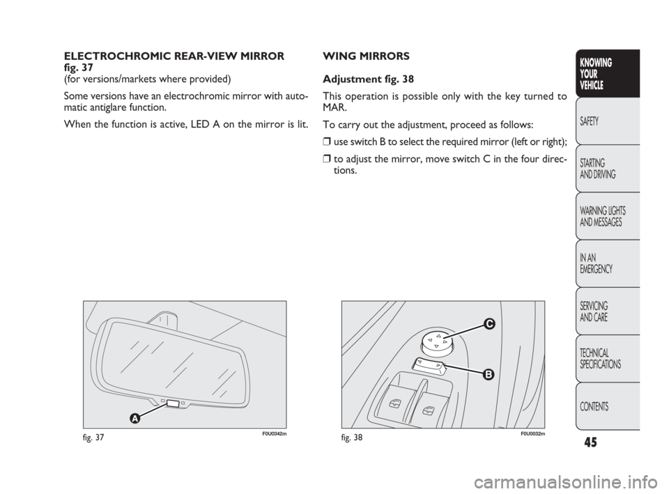 FIAT PUNTO EVO 2010 1.G Owners Manual 45
F0U0032mfig. 38
WING MIRRORS
Adjustment fig. 38
This operation is possible only with the key turned to
MAR.
To carry out the adjustment, proceed as follows:
❒use switch B to select the required m