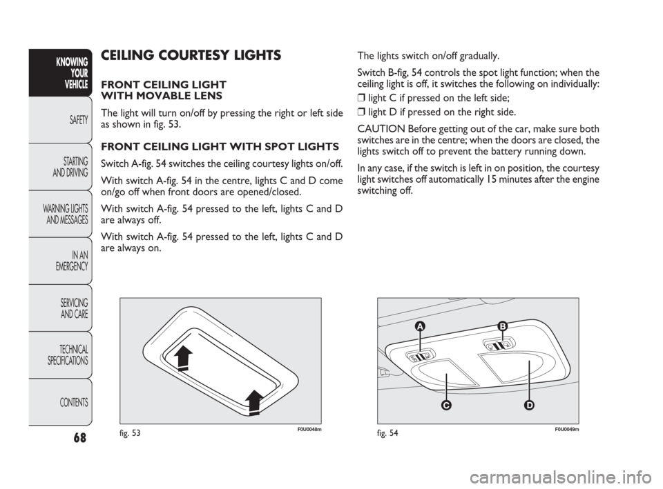 FIAT PUNTO EVO 2010 1.G Owners Manual F0U0048mfig. 53F0U0049mfig. 54
CEILING COURTESY LIGHTS
FRONT CEILING LIGHT 
WITH MOVABLE LENS
The light will turn on/off by pressing the right or left side
as shown in fig. 53.
FRONT CEILING LIGHT WIT