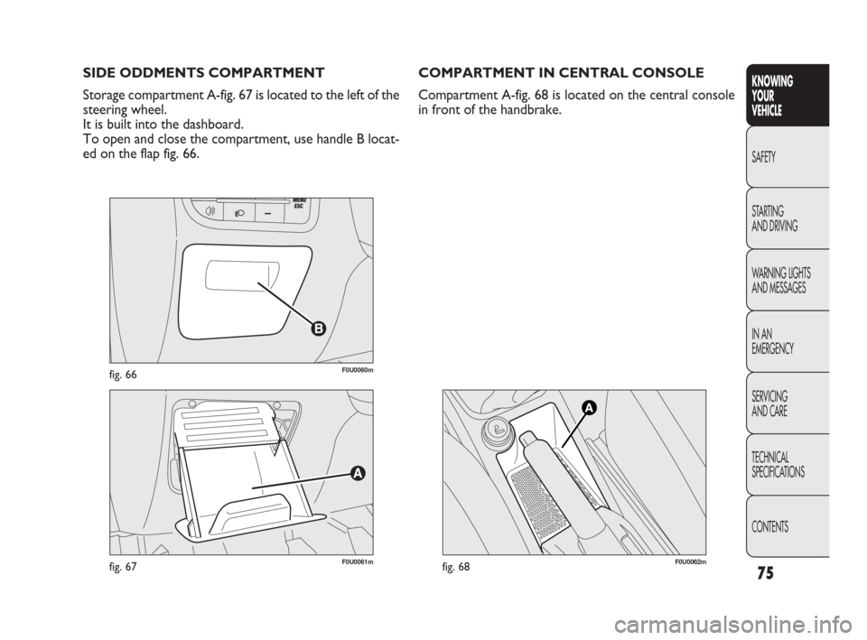 FIAT PUNTO EVO 2010 1.G Manual PDF 75
F0U0060mfig. 66
F0U0061mfig. 67
SIDE ODDMENTS COMPARTMENT
Storage compartment A-fig. 67 is located to the left of the
steering wheel.
It is built into the dashboard.
To open and close the compartme