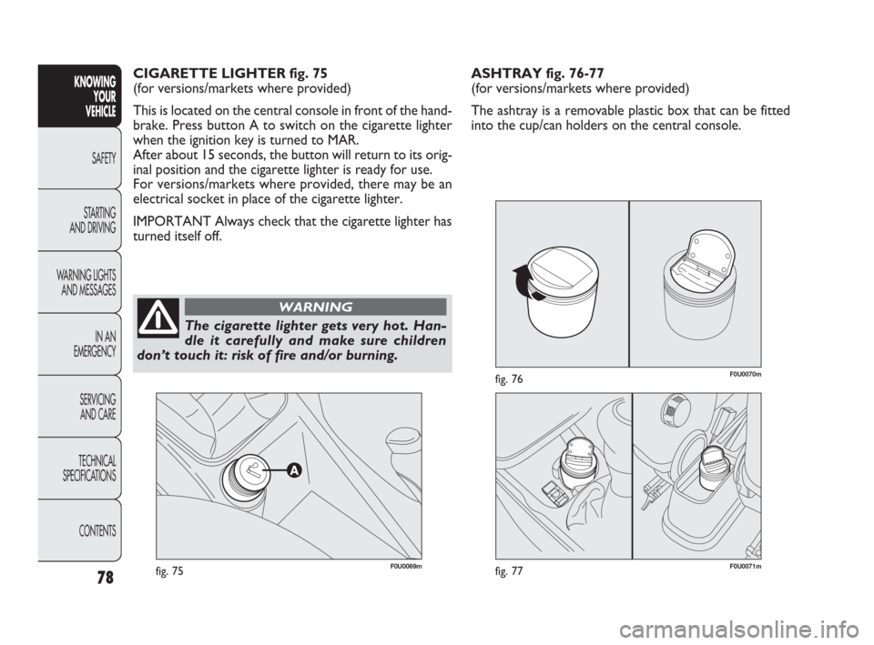 FIAT PUNTO EVO 2010 1.G Owners Manual 78
KNOWING
YOUR
VEHICLE
SAFETY
STARTING 
AND DRIVING
WARNING LIGHTS
AND MESSAGES
IN AN 
EMERGENCY
SERVICING
AND CARE
TECHNICAL
SPECIFICATIONS
CONTENTS
F0U0069mfig. 75
CIGARETTE LIGHTER fig. 75
(for ve