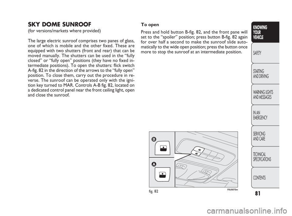 FIAT PUNTO EVO 2010 1.G Owners Manual 81
KNOWING
YOUR
VEHICLE
SAFETY
STARTING 
AND DRIVING
WARNING LIGHTS
AND MESSAGES
IN AN 
EMERGENCY
SERVICING
AND CARE
TECHNICAL
SPECIFICATIONS
CONTENTS
F0U0075mfig. 82
SKY DOME SUNROOF
(for versions/ma