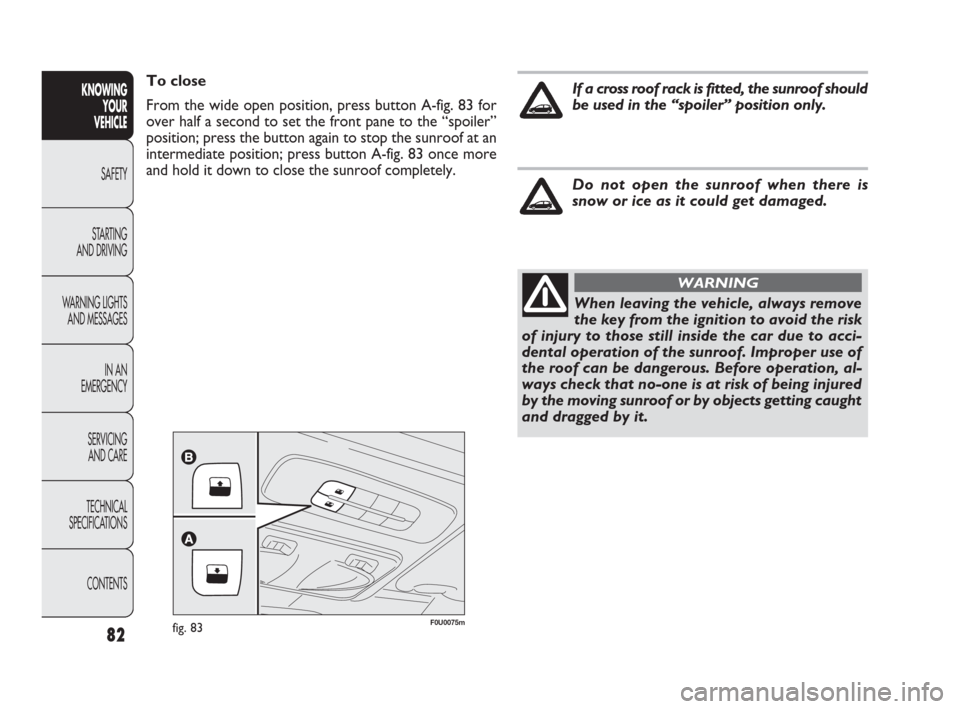 FIAT PUNTO EVO 2010 1.G Owners Manual 82
F0U0075mfig. 83
To close
From the wide open position, press button A-fig. 83 for
over half a second to set the front pane to the “spoiler”
position; press the button again to stop the sunroof a