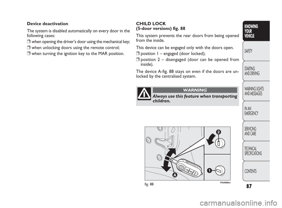 FIAT PUNTO EVO 2010 1.G Owners Manual 87
F0U0080mfig. 88
CHILD LOCK 
(5-door versions) fig. 88
This system prevents the rear doors from being opened
from the inside.
This device can be engaged only with the doors open.
❒position 1 – e