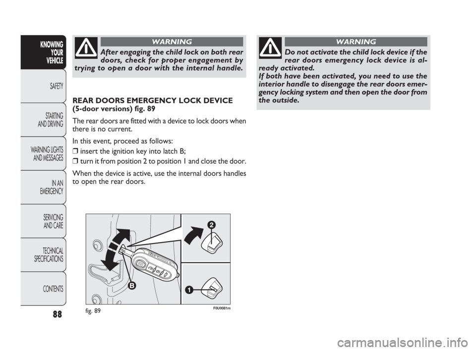 FIAT PUNTO EVO 2010 1.G Manual Online 88
F0U0081mfig. 89
REAR DOORS EMERGENCY LOCK DEVICE 
(5-door versions) fig. 89
The rear doors are fitted with a device to lock doors when
there is no current.
In this event, proceed as follows: 
❒in