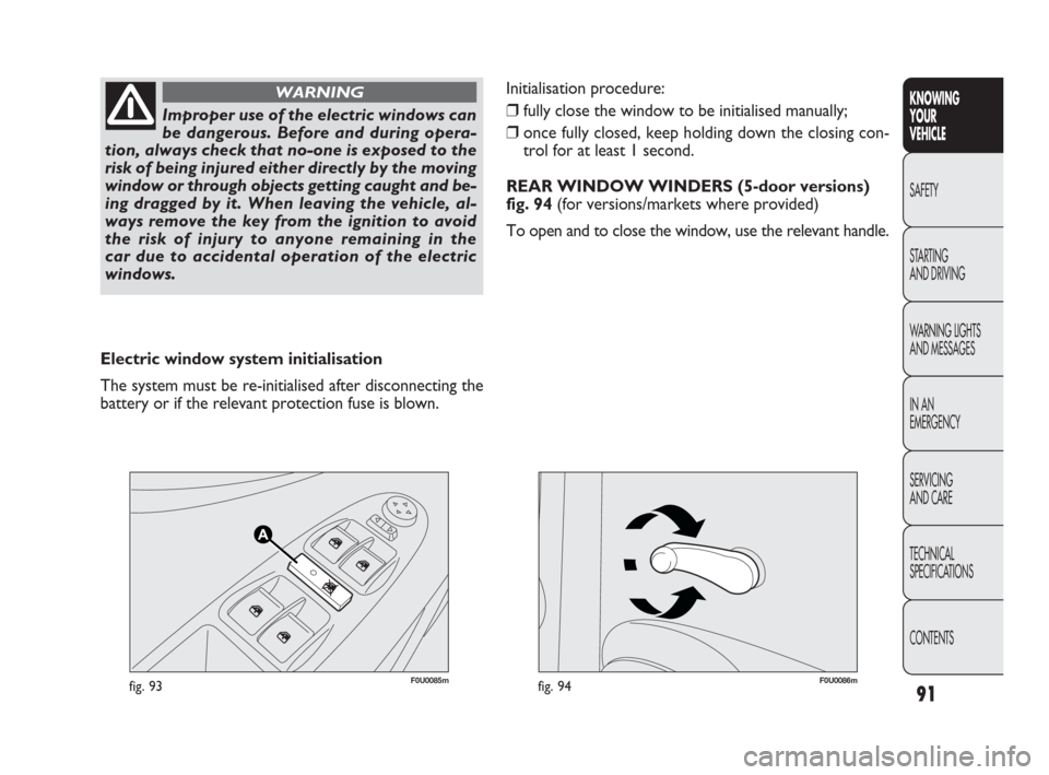 FIAT PUNTO EVO 2010 1.G Owners Manual 91
F0U0085mfig. 93F0U0086mfig. 94
Initialisation procedure:
❒fully close the window to be initialised manually;
❒once fully closed, keep holding down the closing con-
trol for at least 1 second.
R