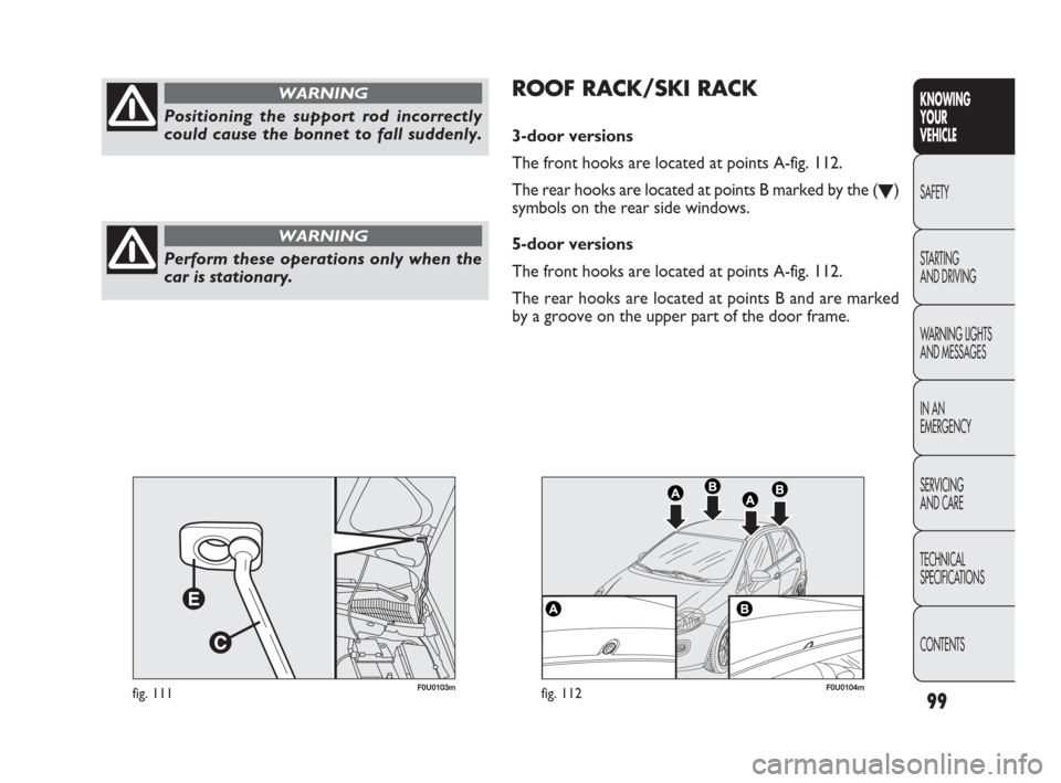 FIAT PUNTO EVO 2010 1.G Owners Manual 99
KNOWING
YOUR
VEHICLE
SAFETY
STARTING 
AND DRIVING
WARNING LIGHTS
AND MESSAGES
IN AN 
EMERGENCY
SERVICING
AND CARE
TECHNICAL
SPECIFICATIONS
CONTENTS
Positioning the support rod incorrectly
could cau