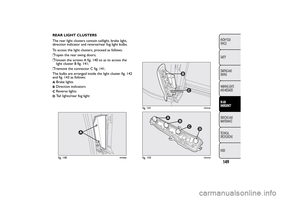 FIAT QUBO 2014 1.G Owners Manual REAR LIGHT CLUSTERS
The rear light clusters contain taillight, brake light,
direction indicator and reverse/rear fog light bulbs.
To access the light clusters, proceed as follows:
❒open the rear swi