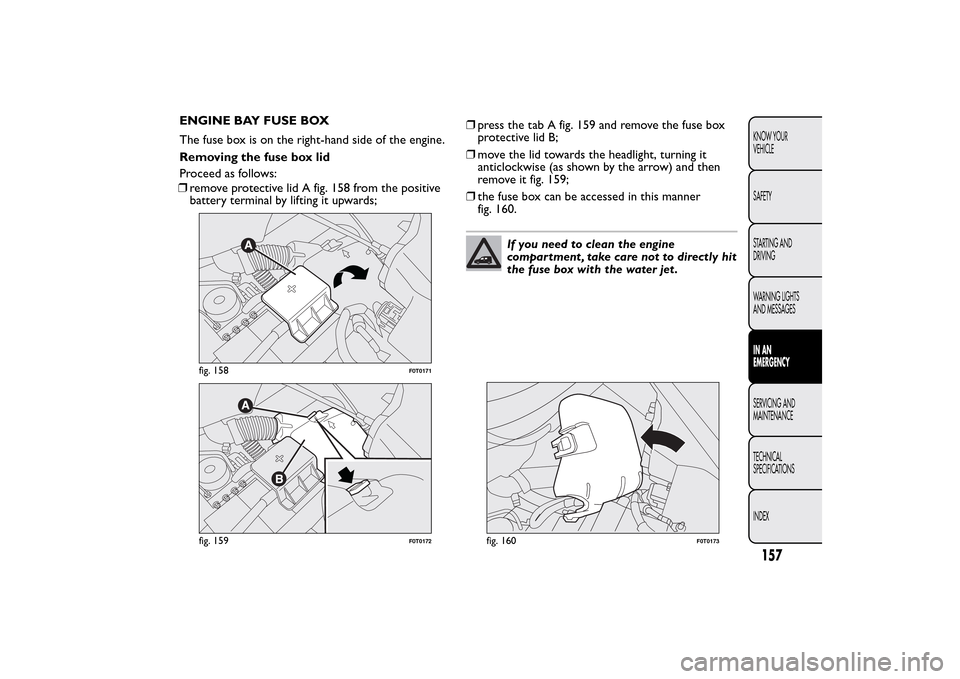 FIAT QUBO 2014 1.G Owners Manual ENGINE BAY FUSE BOX
The fuse box is on the right-hand side of the engine.
Removing the fuse box lid
Proceed as follows:
❒remove protective lid A fig. 158 from the positive
battery terminal by liftin