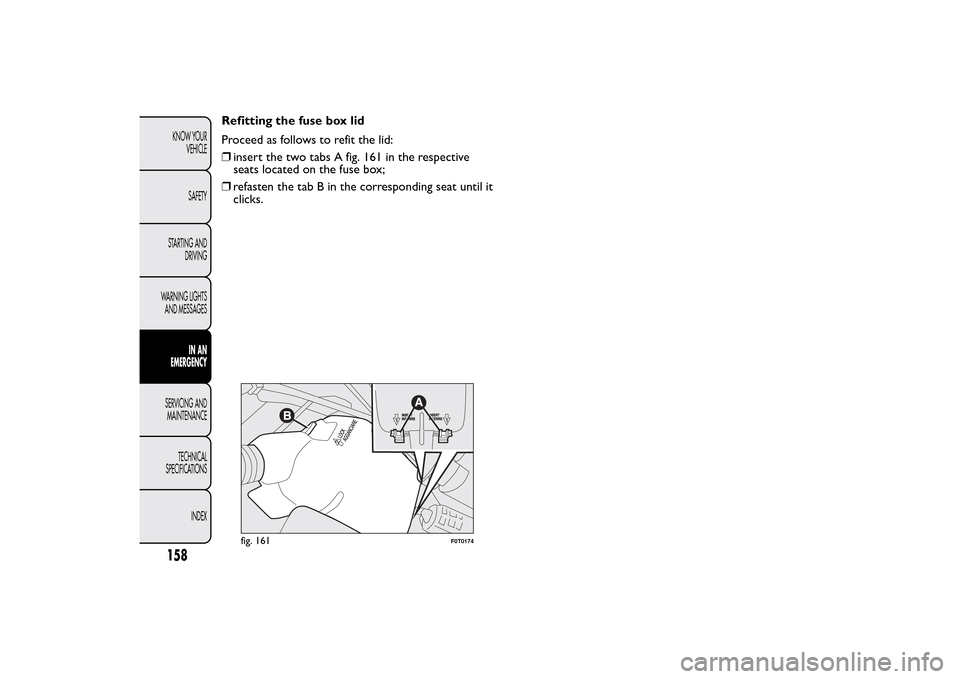 FIAT QUBO 2014 1.G Owners Manual Refitting the fuse box lid
Proceed as follows to refit the lid:
❒insert the two tabs A fig. 161 in the respective
seats located on the fuse box;
❒refasten the tab B in the corresponding seat until