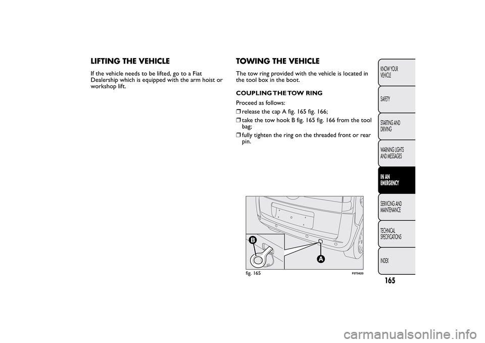 FIAT QUBO 2014 1.G Owners Manual LIFTING THE VEHICLEIf the vehicle needs to be lifted, go to a Fiat
Dealership which is equipped with the arm hoist or
workshop lift.
TOWING THE VEHICLEThe tow ring provided with the vehicle is located