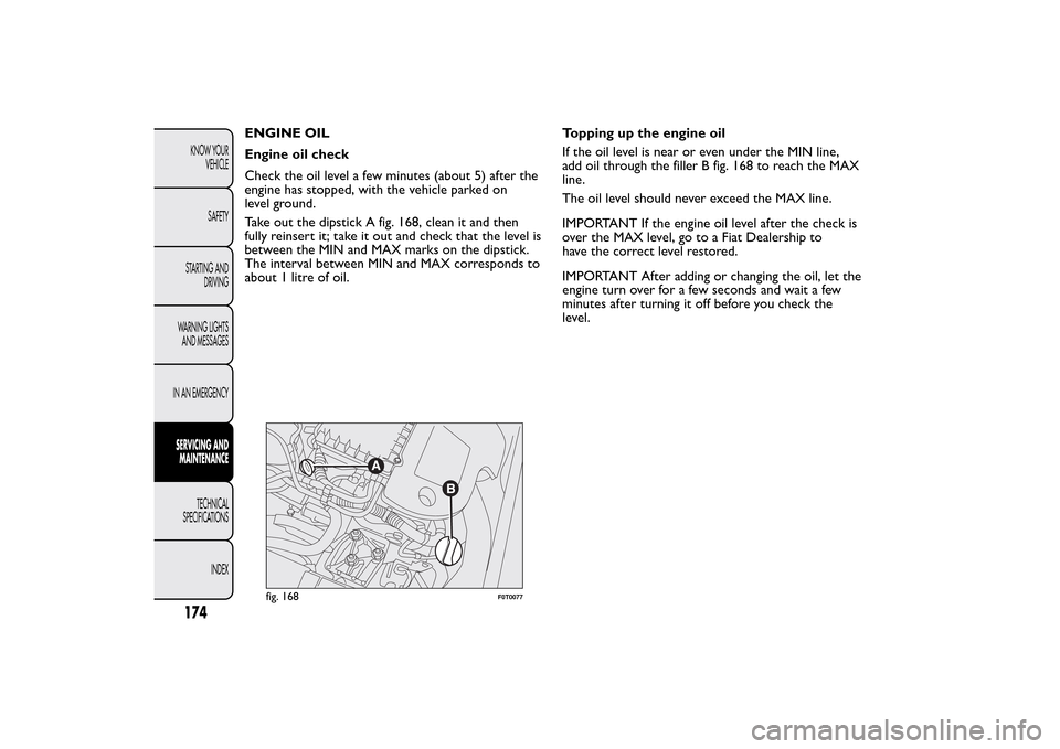 FIAT QUBO 2014 1.G Owners Manual ENGINE OIL
Engine oil check
Check the oil level a few minutes (about 5) after the
engine has stopped, with the vehicle parked on
level ground.
Take out the dipstick A fig. 168, clean it and then
fully FIAT QUBO 2014 1.G Owners Manual ENGINE OIL
Engine oil check
Check the oil level a few minutes (about 5) after the
engine has stopped, with the vehicle parked on
level ground.
Take out the dipstick A fig. 168, clean it and then
fully