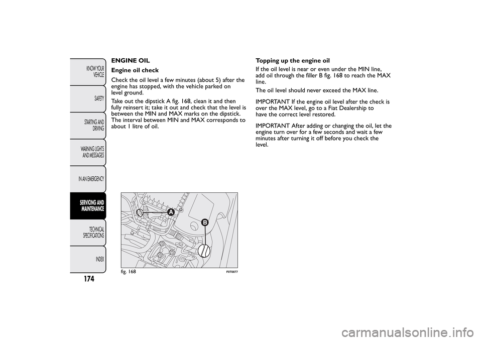 FIAT QUBO 2014 1.G Owners Manual ENGINE OIL
Engine oil check
Check the oil level a few minutes (about 5) after the
engine has stopped, with the vehicle parked on
level ground.
Take out the dipstick A fig. 168, clean it and then
fully