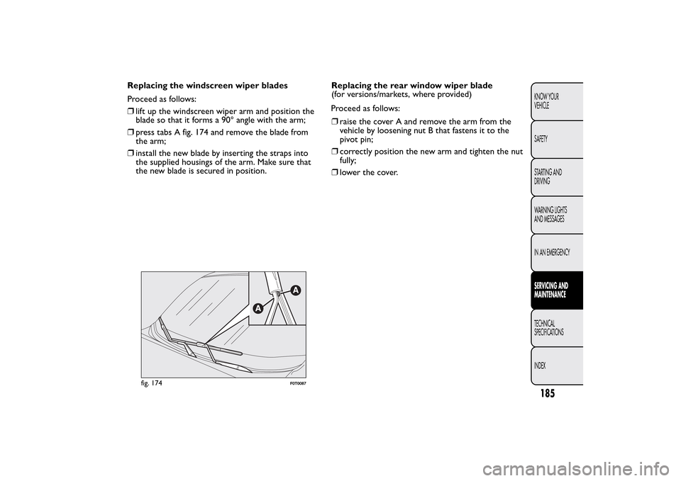 FIAT QUBO 2014 1.G Owners Manual Replacing the windscreen wiper blades
Proceed as follows:
❒lift up the windscreen wiper arm and position the
blade so that it forms a 90° angle with the arm;
❒press tabs A fig. 174 and remove the FIAT QUBO 2014 1.G Owners Manual Replacing the windscreen wiper blades
Proceed as follows:
❒lift up the windscreen wiper arm and position the
blade so that it forms a 90° angle with the arm;
❒press tabs A fig. 174 and remove the