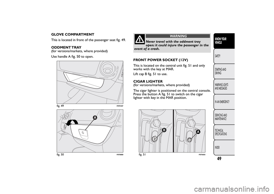 FIAT QUBO 2014 1.G Workshop Manual GLOVE COMPARTMENT
This is located in front of the passenger seat fig. 49.
ODDMENT TRAY
(for versions/markets, where provided)
Use handle A fig. 50 to open.
WARNING
Never travel with the oddment tray
o FIAT QUBO 2014 1.G Workshop Manual GLOVE COMPARTMENT
This is located in front of the passenger seat fig. 49.
ODDMENT TRAY
(for versions/markets, where provided)
Use handle A fig. 50 to open.
WARNING
Never travel with the oddment tray
o