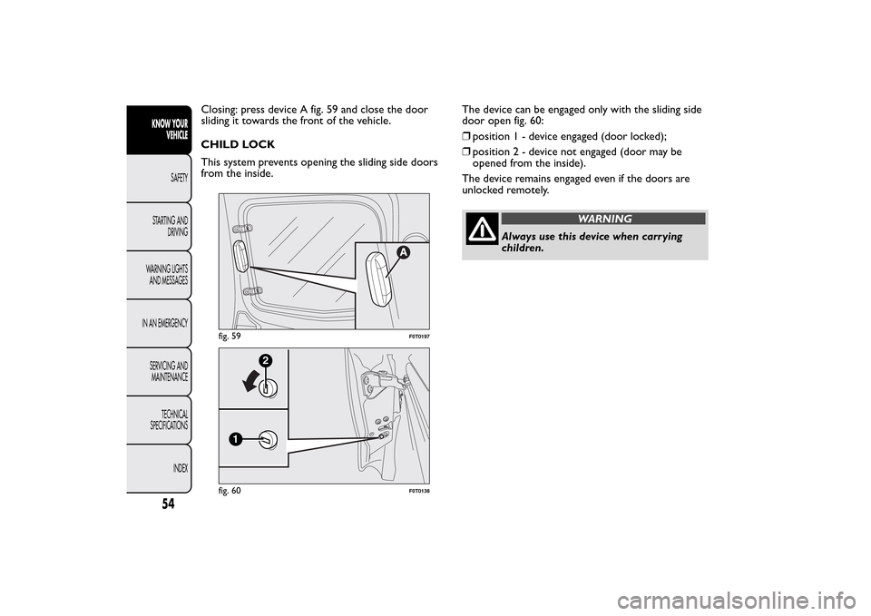 FIAT QUBO 2014 1.G Workshop Manual Closing: press device A fig. 59 and close the door
sliding it towards the front of the vehicle.
CHILD LOCK
This system prevents opening the sliding side doors
from the inside.The device can be engaged FIAT QUBO 2014 1.G Workshop Manual Closing: press device A fig. 59 and close the door
sliding it towards the front of the vehicle.
CHILD LOCK
This system prevents opening the sliding side doors
from the inside.The device can be engaged