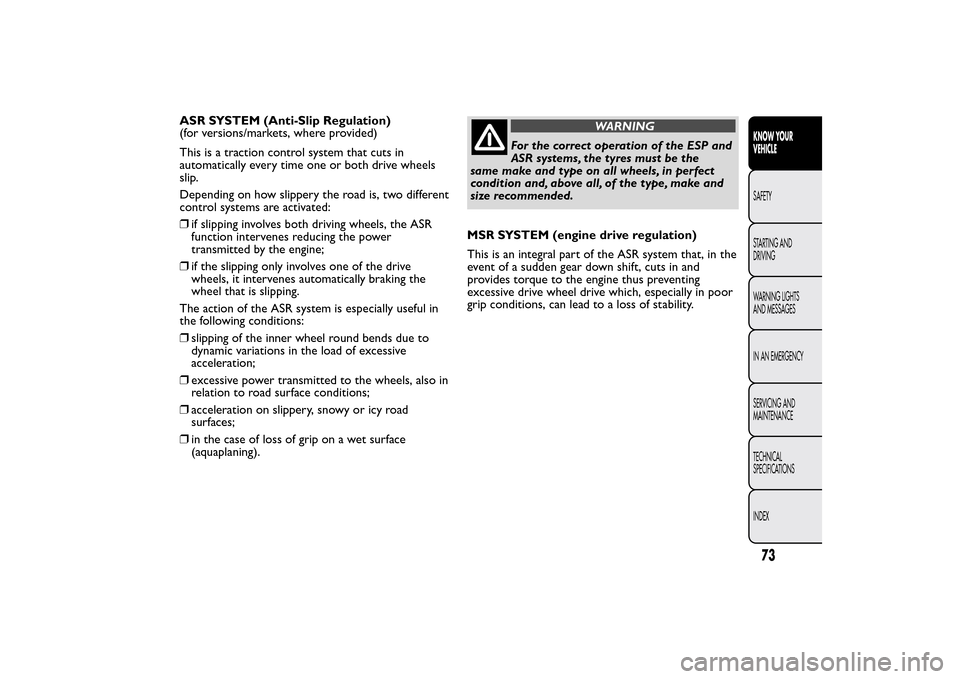 FIAT QUBO 2014 1.G Owners Manual ASR SYSTEM (Anti-Slip Regulation)
(for versions/markets, where provided)
This is a traction control system that cuts in
automatically every time one or both drive wheels
slip.
Depending on how slipper