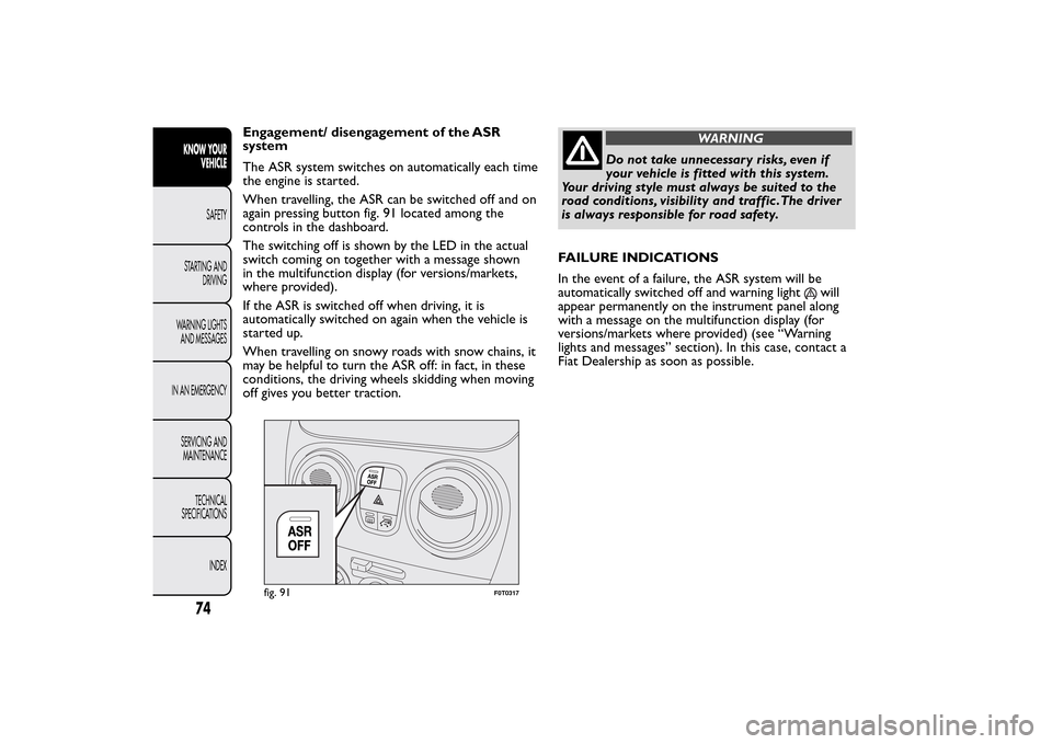 FIAT QUBO 2014 1.G Owners Manual Engagement/ disengagement of the ASR
system
The ASR system switches on automatically each time
the engine is started.
When travelling, the ASR can be switched off and on
again pressing button fig. 91 