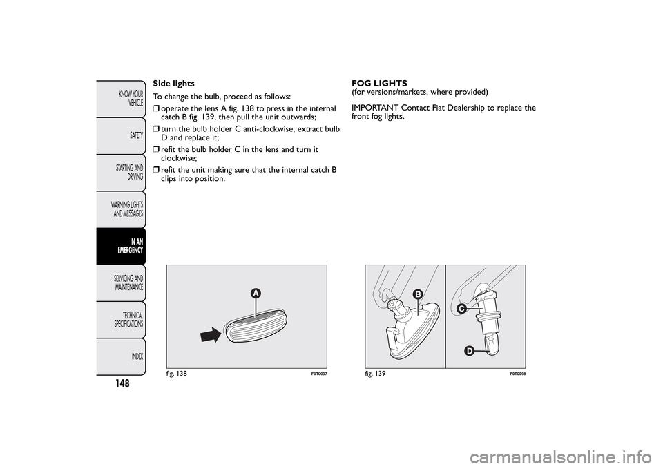 FIAT QUBO 2015 1.G Owners Manual Side lights
To change the bulb, proceed as follows:
❒operate the lens A fig. 138 to press in the internal
catch B fig. 139, then pull the unit outwards;
❒turn the bulb holder C anti-clockwise, ext FIAT QUBO 2015 1.G Owners Manual Side lights
To change the bulb, proceed as follows:
❒operate the lens A fig. 138 to press in the internal
catch B fig. 139, then pull the unit outwards;
❒turn the bulb holder C anti-clockwise, ext