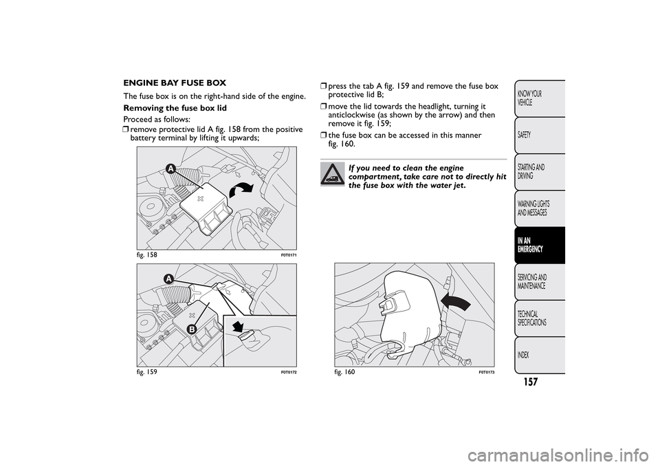 FIAT QUBO 2015 1.G Owners Manual ENGINE BAY FUSE BOX
The fuse box is on the right-hand side of the engine.
Removing the fuse box lid
Proceed as follows:
❒remove protective lid A fig. 158 from the positive
battery terminal by liftin