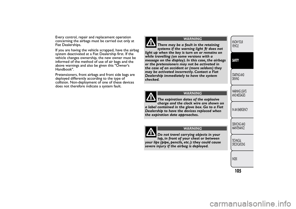 FIAT QUBO 2016 1.G Owners Manual Every control, repair and replacement operation
concerning the airbags must be carried out only at
Fiat Dealerships.
If you are having the vehicle scrapped, have the airbag
system deactivated at a Fia