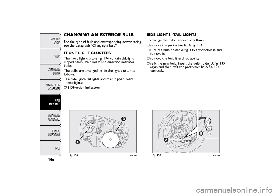 FIAT QUBO 2016 1.G Owners Manual CHANGING AN EXTERIOR BULBFor the type of bulb and corresponding power rating,
see the paragraph "Changing a bulb".
FRONT LIGHT CLUSTERS
The front light clusters fig. 134 contain sidelight,
dipped beam FIAT QUBO 2016 1.G Owners Manual CHANGING AN EXTERIOR BULBFor the type of bulb and corresponding power rating,
see the paragraph "Changing a bulb".
FRONT LIGHT CLUSTERS
The front light clusters fig. 134 contain sidelight,
dipped beam