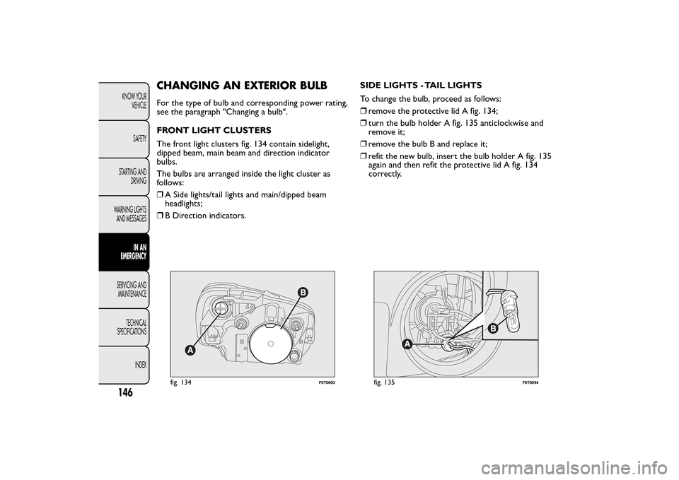 FIAT QUBO 2016 1.G Owners Manual CHANGING AN EXTERIOR BULBFor the type of bulb and corresponding power rating,
see the paragraph "Changing a bulb".
FRONT LIGHT CLUSTERS
The front light clusters fig. 134 contain sidelight,
dipped beam