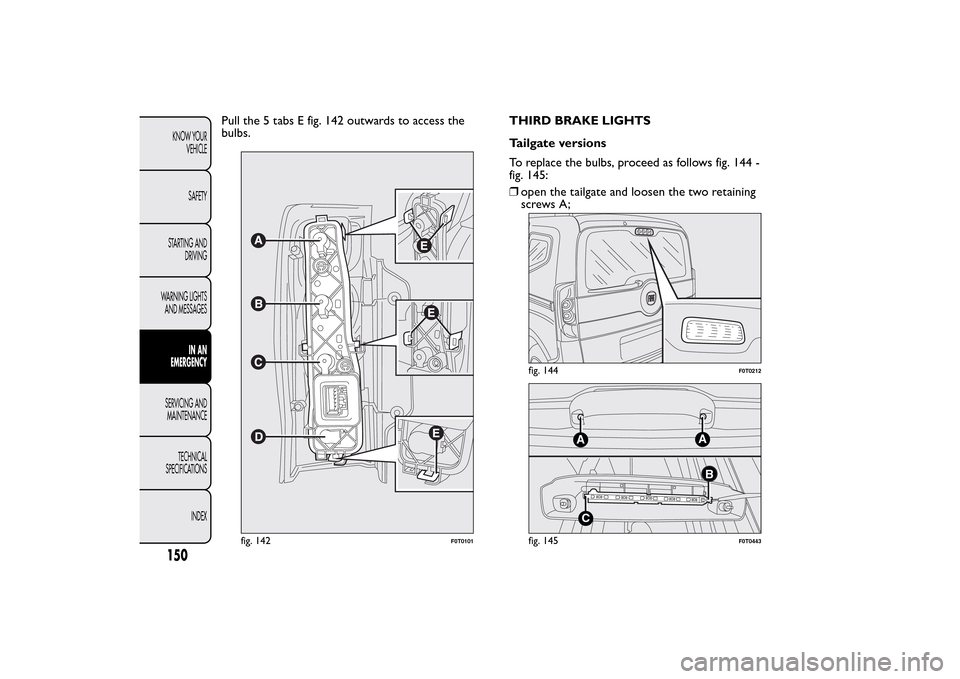 FIAT QUBO 2016 1.G Owners Manual Pull the 5 tabs E fig. 142 outwards to access the
bulbs.THIRD BRAKE LIGHTS
Tailgate versions
To replace the bulbs, proceed as follows fig. 144 -
fig. 145:
fig. 142
F0T0101
fig. 144
F0T0212
AC
AB
fig. FIAT QUBO 2016 1.G Owners Manual Pull the 5 tabs E fig. 142 outwards to access the
bulbs.THIRD BRAKE LIGHTS
Tailgate versions
To replace the bulbs, proceed as follows fig. 144 -
fig. 145:
fig. 142
F0T0101
fig. 144
F0T0212
AC
AB
fig.