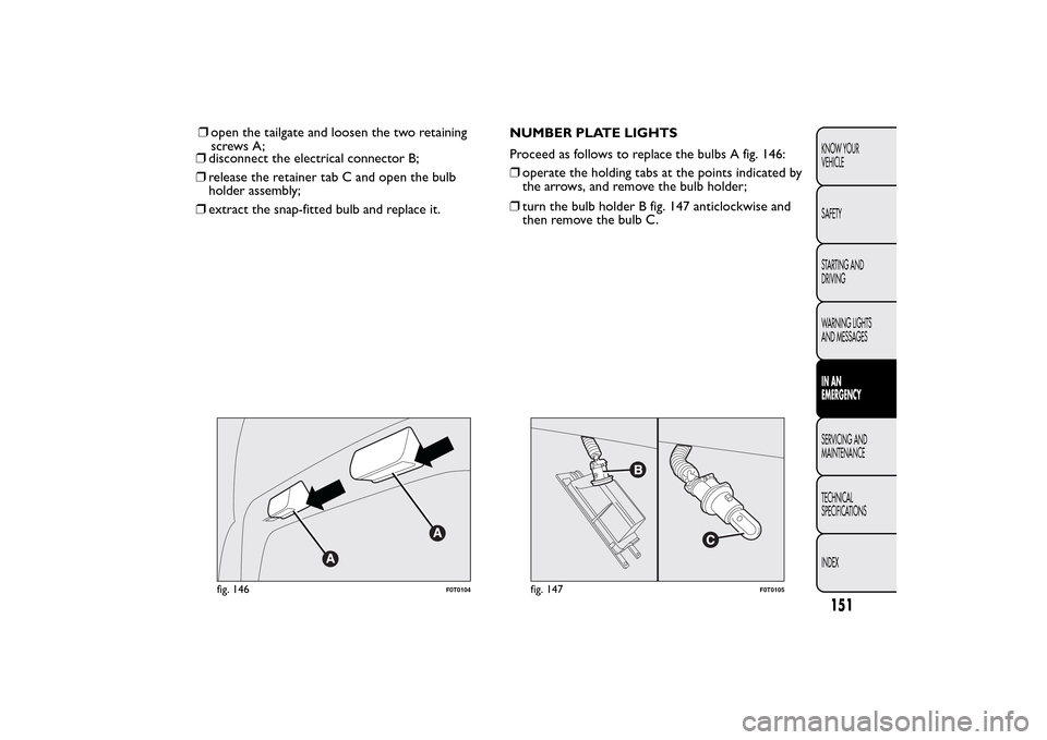 FIAT QUBO 2016 1.G Owners Manual ❒disconnect the electrical connector B;
❒release the retainer tab C and open the bulb
holder assembly;
❒extract the snap-fitted bulb and replace it.NUMBER PLATE LIGHTS
Proceed as follows to repl FIAT QUBO 2016 1.G Owners Manual ❒disconnect the electrical connector B;
❒release the retainer tab C and open the bulb
holder assembly;
❒extract the snap-fitted bulb and replace it.NUMBER PLATE LIGHTS
Proceed as follows to repl